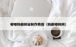 阜阳嘟嘟韩剧网站制作教程（韩剧嘟网网）