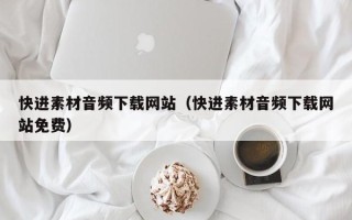 阜阳快进素材音频下载网站（快进素材音频下载网站免费）