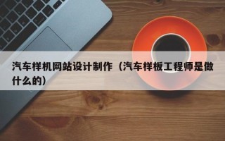 阜阳汽车样机网站设计制作（汽车样板工程师是做什么的）