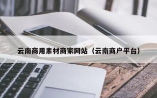 阜阳云南商用素材商家网站（云南商户平台）