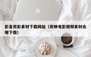 阜阳影音剪影素材下载网站（剪映电影视频素材去哪下载）