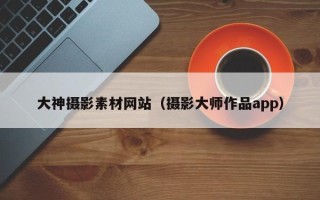 阜阳大神摄影素材网站（摄影大师作品app）
